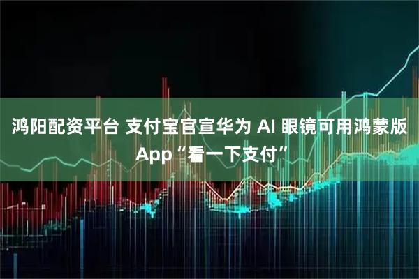 鸿阳配资平台 支付宝官宣华为 AI 眼镜可用鸿蒙版 App“看一下支付”