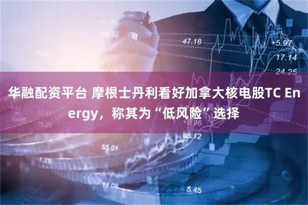 华融配资平台 摩根士丹利看好加拿大核电股TC Energy，称其为“低风险”选择
