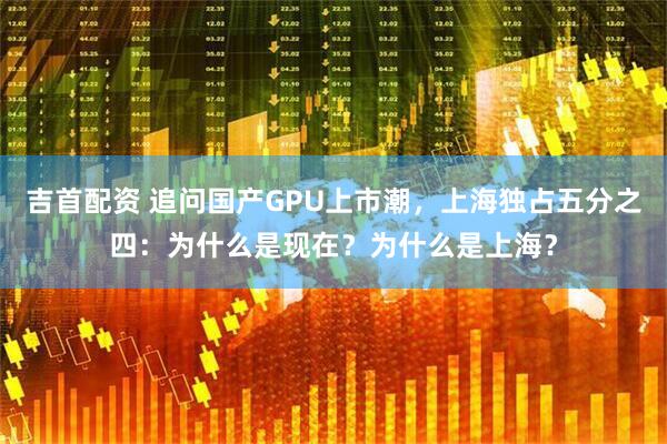 吉首配资 追问国产GPU上市潮，上海独占五分之四：为什么是现在？为什么是上海？
