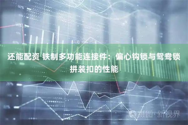 还能配资 铁制多功能连接件：偏心钩锁与鸳鸯锁拼装扣的性能