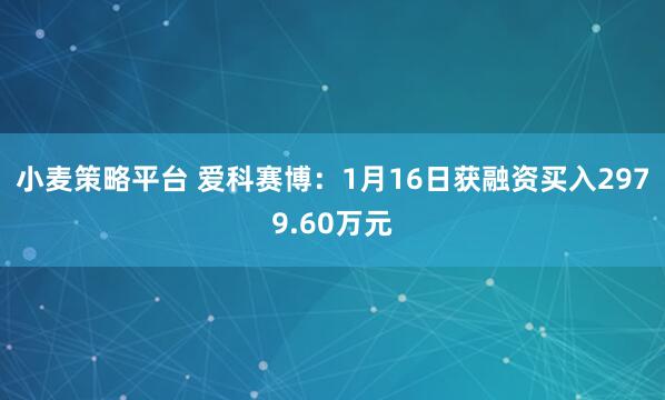 小麦策略平台 爱科赛博：1月16日获融资买入2979.60万元