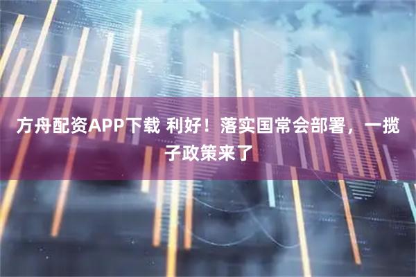 方舟配资APP下载 利好！落实国常会部署，一揽子政策来了