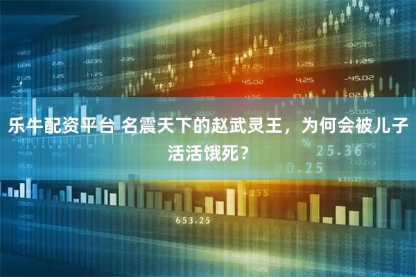 乐牛配资平台 名震天下的赵武灵王，为何会被儿子活活饿死？