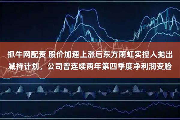 抓牛网配资 股价加速上涨后东方雨虹实控人抛出减持计划，公司曾连续两年第四季度净利润变脸