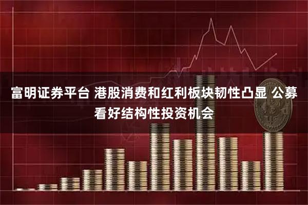 富明证券平台 港股消费和红利板块韧性凸显 公募看好结构性投资机会