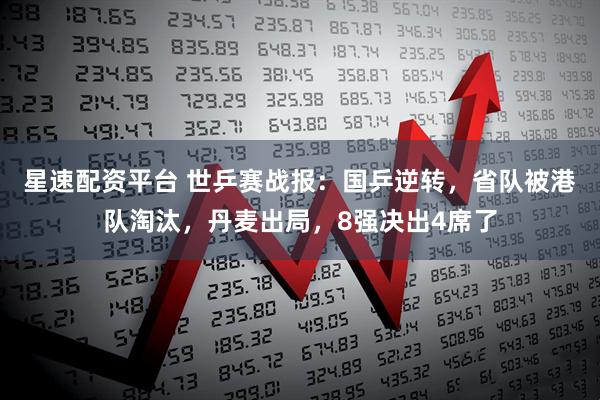 星速配资平台 世乒赛战报：国乒逆转，省队被港队淘汰，丹麦出局，8强决出4席了