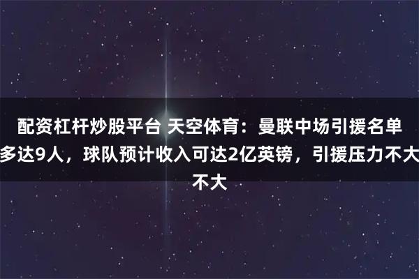 配资杠杆炒股平台 天空体育：曼联中场引援名单多达9人，球队预计收入可达2亿英镑，引援压力不大