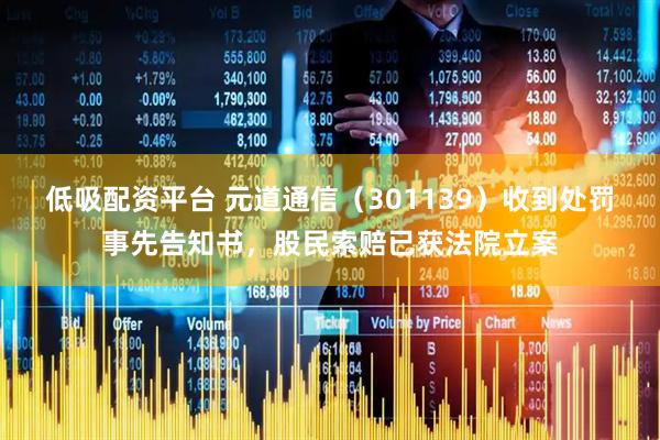 低吸配资平台 元道通信（301139）收到处罚事先告知书，股民索赔已获法院立案