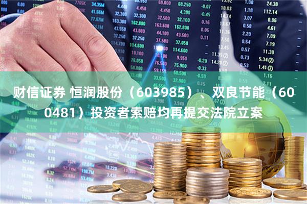 财信证券 恒润股份（603985）、双良节能（600481）投资者索赔均再提交法院立案