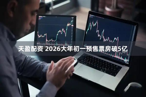 天盈配资 2026大年初一预售票房破5亿